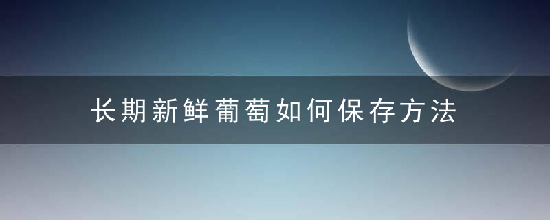 长期新鲜葡萄如何保存方法 长期新鲜葡萄如何保存方法视频